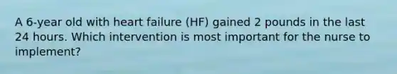 A 6-year old with heart failure (HF) gained 2 pounds in the last 24 hours. Which intervention is most important for the nurse to implement?