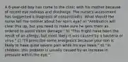 A 6-year-old boy has come to the clinic with his mother because of recent eye redness and discharge. The nurse's assessment has suggested a diagnosis of conjunctivitis. What should the nurse tell the mother about her son's eye? a) "Antibiotics will clear this up, but you need to make sure he gets them as ordered to avoid vision damage." b) "This might have been the result of an allergy, but most likely it was caused by a bacteria or virus." c) "I'll prescribe some analgesics because your son is likely to have quite severe pain while his eye heals." d) "In children, this problem is usually caused by an increase in pressure within the eye."