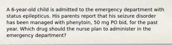 A 6-year-old child is admitted to the emergency department with status epilepticus. His parents report that his seizure disorder has been managed with phenytoin, 50 mg PO bid, for the past year. Which drug should the nurse plan to administer in the emergency department?