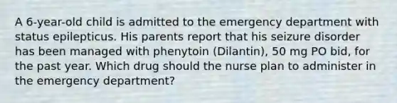 A 6-year-old child is admitted to the emergency department with status epilepticus. His parents report that his seizure disorder has been managed with phenytoin (Dilantin), 50 mg PO bid, for the past year. Which drug should the nurse plan to administer in the emergency department?