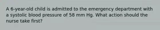 A 6-year-old child is admitted to the emergency department with a systolic blood pressure of 58 mm Hg. What action should the nurse take first?