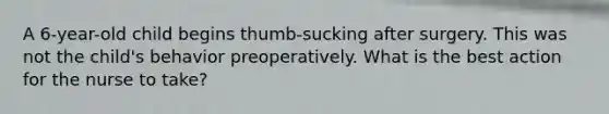 A 6-year-old child begins thumb-sucking after surgery. This was not the child's behavior preoperatively. What is the best action for the nurse to take?