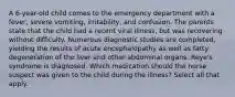 A 6-year-old child comes to the emergency department with a fever, severe vomiting, irritability, and confusion. The parents state that the child had a recent viral illness, but was recovering without difficulty. Numerous diagnostic studies are completed, yielding the results of acute encephalopathy as well as fatty degeneration of the liver and other abdominal organs. Reye's syndrome is diagnosed. Which medication should the nurse suspect was given to the child during the illness? Select all that apply.