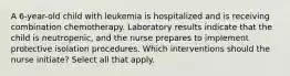 A 6-year-old child with leukemia is hospitalized and is receiving combination chemotherapy. Laboratory results indicate that the child is neutropenic, and the nurse prepares to implement protective isolation procedures. Which interventions should the nurse initiate? Select all that apply.