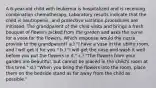 A 6-year-old child with leukemia is hospitalized and is receiving combination chemotherapy. Laboratory results indicate that the child is neutropenic, and protective isolation procedures are initiated. The grandparent of the child visits and brings a fresh bouquet of flowers picked from the garden and asks the nurse for a vase for the flowers. Which response would the nurse provide to the grandparent? a.) "I have a vase in the utility room, and I will get it for you." b.) "I will get the vase and wash it well before you put the flowers in it." c.) "The flowers from your garden are beautiful, but cannot be placed in the child's room at this time." d.) "When you bring the flowers into the room, place them on the bedside stand as far away from the child as possible."