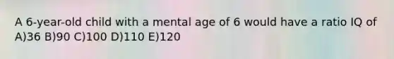 A 6-year-old child with a mental age of 6 would have a ratio IQ of A)36 B)90 C)100 D)110 E)120