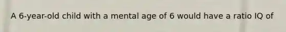 A 6-year-old child with a mental age of 6 would have a ratio IQ of