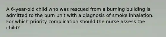 A 6-year-old child who was rescued from a burning building is admitted to the burn unit with a diagnosis of smoke inhalation. For which priority complication should the nurse assess the child?