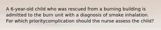 A 6-year-old child who was rescued from a burning building is admitted to the burn unit with a diagnosis of smoke inhalation. For which prioritycomplication should the nurse assess the child?