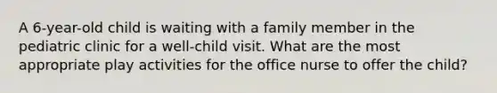 A 6-year-old child is waiting with a family member in the pediatric clinic for a well-child visit. What are the most appropriate play activities for the office nurse to offer the child?