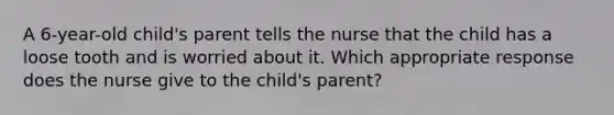 A 6-year-old child's parent tells the nurse that the child has a loose tooth and is worried about it. Which appropriate response does the nurse give to the child's parent?