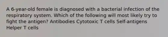 A 6-year-old female is diagnosed with a bacterial infection of the respiratory system. Which of the following will most likely try to fight the antigen? Antibodies Cytotoxic T cells Self-antigens Helper T cells