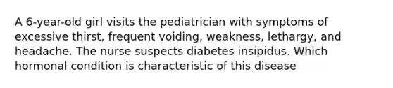 A 6-year-old girl visits the pediatrician with symptoms of excessive thirst, frequent voiding, weakness, lethargy, and headache. The nurse suspects diabetes insipidus. Which hormonal condition is characteristic of this disease