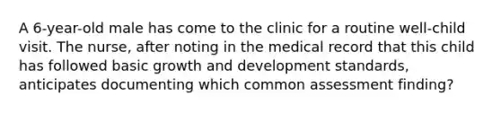 A 6-year-old male has come to the clinic for a routine well-child visit. The nurse, after noting in the medical record that this child has followed basic growth and development standards, anticipates documenting which common assessment finding?