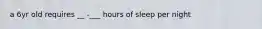 a 6yr old requires __ -___ hours of sleep per night