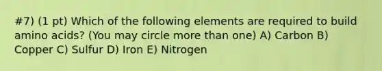 #7) (1 pt) Which of the following elements are required to build amino acids? (You may circle more than one) A) Carbon B) Copper C) Sulfur D) Iron E) Nitrogen