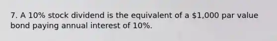 7. A 10% stock dividend is the equivalent of a 1,000 par value bond paying annual interest of 10%.