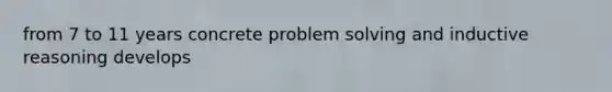 from 7 to 11 years concrete problem solving and inductive reasoning develops