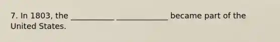 7. In 1803, the ___________ _____________ became part of the United States.