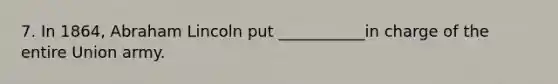 7. In 1864, Abraham Lincoln put ___________in charge of the entire Union army.