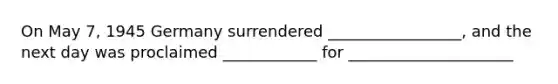 On May 7, 1945 Germany surrendered _________________, and the next day was proclaimed ____________ for _____________________