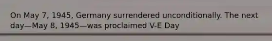 On May 7, 1945, Germany surrendered unconditionally. The next day—May 8, 1945—was proclaimed V-E Day