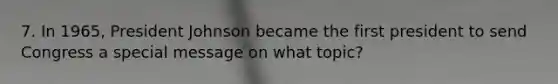 7. In 1965, President Johnson became the first president to send Congress a special message on what topic?