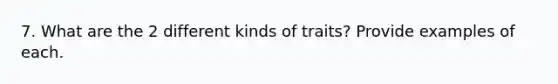 7. What are the 2 different kinds of traits? Provide examples of each.