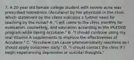 7. A 20 year old female college student with severe acne was prescribed isotretinoin (Accutane) by her physician in the clinic. Which statement by the client indicates a further need for teaching by the nurse? A. "I will come to the clinic monthly for evaluation, counseling, and education according to the iPLEDGE program while taking Accutane." B. "I should continue using my oral Vitamin A supplements to improve the effectiveness of Accutane." C. "Accutane can cause photosensitivity reactions so I should apply sunscreen daily." D. "I should contact the clinic if I begin experiencing depression or suicidal thoughts."