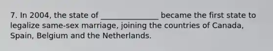 7. In 2004, the state of _______________ became the first state to legalize same-sex marriage, joining the countries of Canada, Spain, Belgium and the Netherlands.