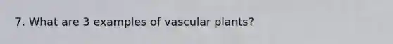 7. What are 3 examples of vascular plants?