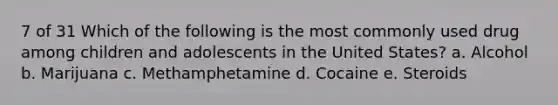 7 of 31 Which of the following is the most commonly used drug among children and adolescents in the United States? a. Alcohol b. Marijuana c. Methamphetamine d. Cocaine e. Steroids