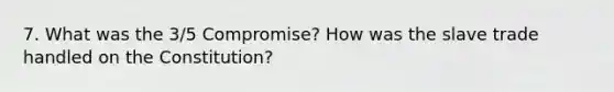 7. What was the 3/5 Compromise? How was the slave trade handled on the Constitution?