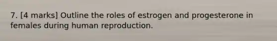 7. [4 marks] Outline the roles of estrogen and progesterone in females during human reproduction.