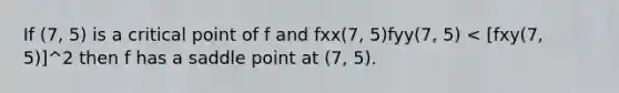 If (7, 5) is a critical point of f and fxx(7, 5)fyy(7, 5) < [fxy(7, 5)]^2 then f has a saddle point at (7, 5).