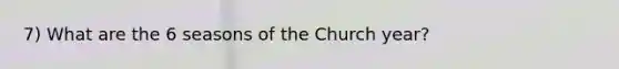 7) What are the 6 seasons of the Church year?