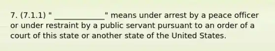 7. (7.1.1) " _____________" means under arrest by a peace officer or under restraint by a public servant pursuant to an order of a court of this state or another state of the United States.