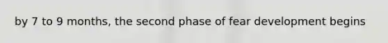 by 7 to 9 months, the second phase of fear development begins