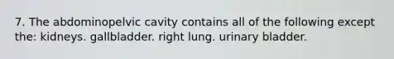 7. The abdominopelvic cavity contains all of the following except the: kidneys. gallbladder. right lung. urinary bladder.