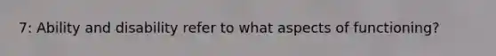 7: Ability and disability refer to what aspects of functioning?
