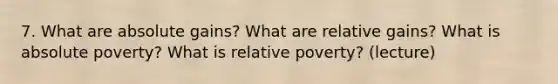 7. What are absolute gains? What are relative gains? What is absolute poverty? What is relative poverty? (lecture)