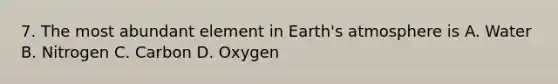 7. The most abundant element in Earth's atmosphere is A. Water B. Nitrogen C. Carbon D. Oxygen