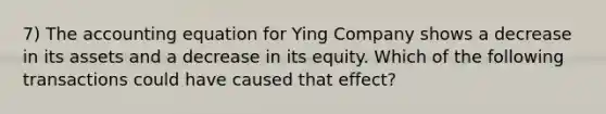 7) The accounting equation for Ying Company shows a decrease in its assets and a decrease in its equity. Which of the following transactions could have caused that effect?