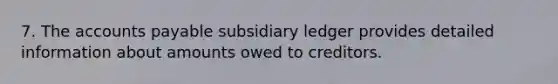 7. The accounts payable subsidiary ledger provides detailed information about amounts owed to creditors.