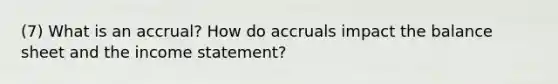 (7) What is an accrual? How do accruals impact the balance sheet and the income statement?