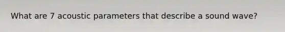 What are 7 acoustic parameters that describe a sound wave?