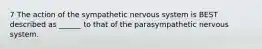 7 The action of the sympathetic nervous system is BEST described as ______ to that of the parasympathetic nervous system.