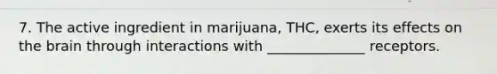 7. The active ingredient in marijuana, THC, exerts its effects on the brain through interactions with ______________ receptors.