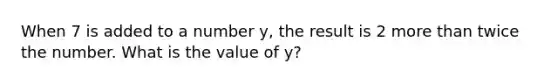 When 7 is added to a number y, the result is 2 more than twice the number. What is the value of y?