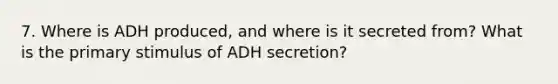 7. Where is ADH produced, and where is it secreted from? What is the primary stimulus of ADH secretion?